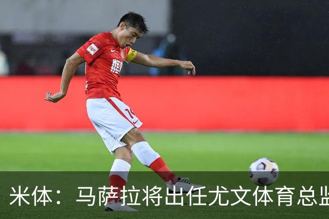 米体：马萨拉将出任尤文体育总监 曾发掘多位球星，基耶利尼留任